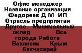 Офис-менеджер › Название организации ­ Федореев Д.М, ИП › Отрасль предприятия ­ Другое › Минимальный оклад ­ 25 000 - Все города Работа » Вакансии   . Крым,Бахчисарай